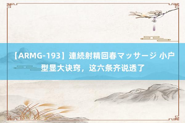 【ARMG-193】連続射精回春マッサージ 小户型显大诀窍，这六条齐说透了