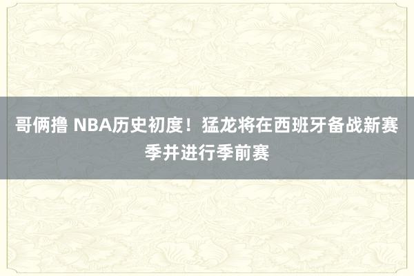 哥俩撸 NBA历史初度！猛龙将在西班牙备战新赛季并进行季前赛