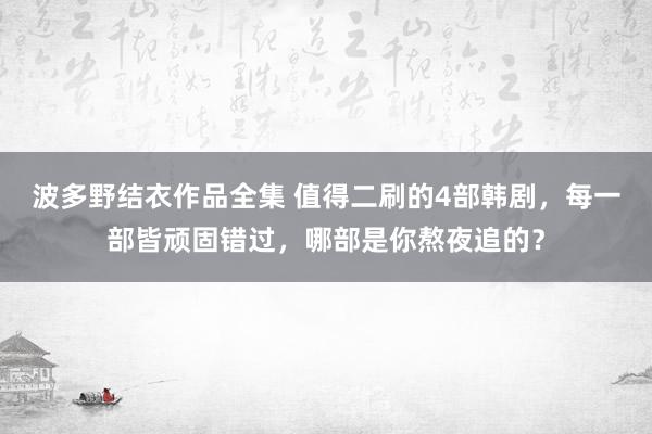 波多野结衣作品全集 值得二刷的4部韩剧，每一部皆顽固错过，哪部是你熬夜追的？