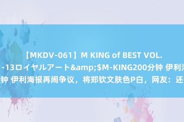 【MKDV-061】M KING of BEST VOL.1</a>2010-11-13ロイヤルアート&$M-KING200分钟 伊利海报再闹争议，将郑钦文肤色P白，网友：还停留在白幼瘦审好意思