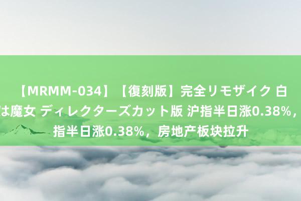 【MRMM-034】【復刻版】完全リモザイク 白石ひとみの奥様は魔女 ディレクターズカット版 沪指半日涨0.38%，房地产板块拉升