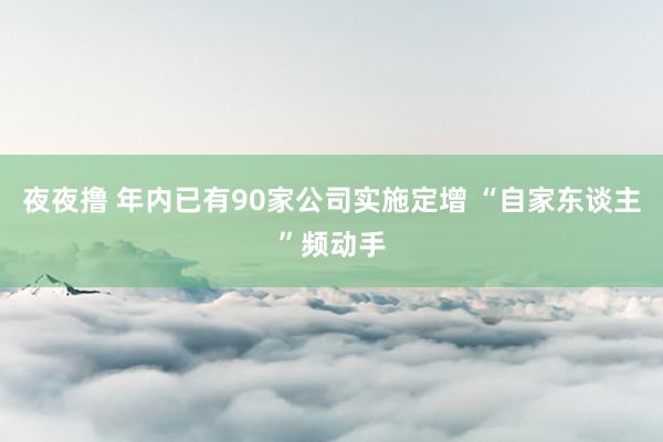 夜夜撸 年内已有90家公司实施定增 “自家东谈主”频动手