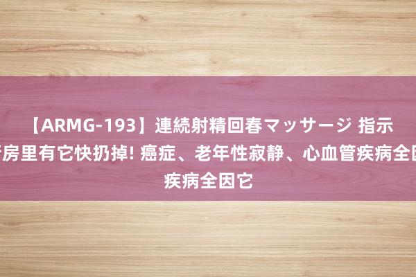 【ARMG-193】連続射精回春マッサージ 指示: 厨房里有它快扔掉! 癌症、老年性寂静、心血管疾病全因它