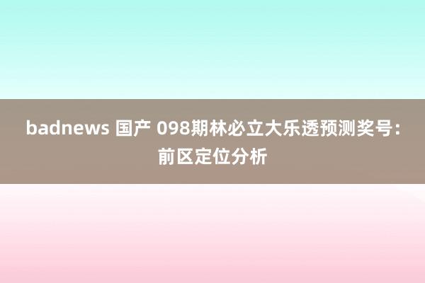 badnews 国产 098期林必立大乐透预测奖号：前区定位分析