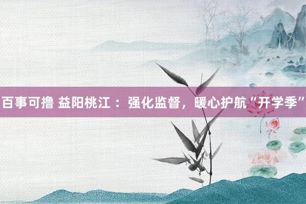 百事可撸 益阳桃江 ：强化监督，暖心护航“开学季”