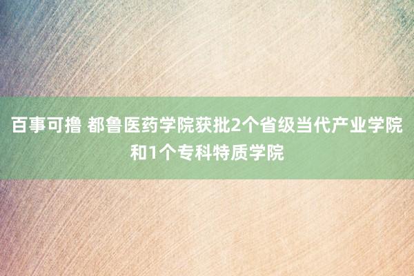 百事可撸 都鲁医药学院获批2个省级当代产业学院和1个专科特质学院