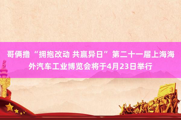 哥俩撸 “拥抱改动 共赢异日” 第二十一届上海海外汽车工业博览会将于4月23日举行