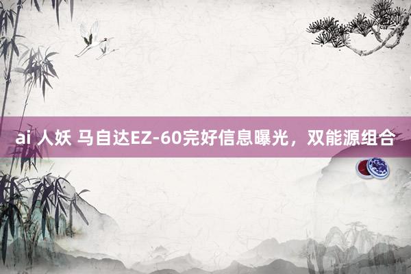 ai 人妖 马自达EZ-60完好信息曝光，双能源组合
