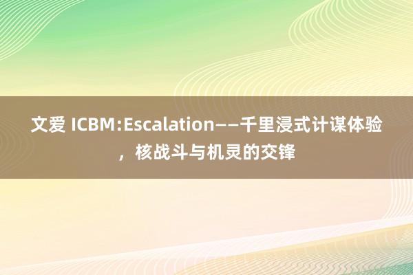 文爱 ICBM:Escalation——千里浸式计谋体验，核战斗与机灵的交锋