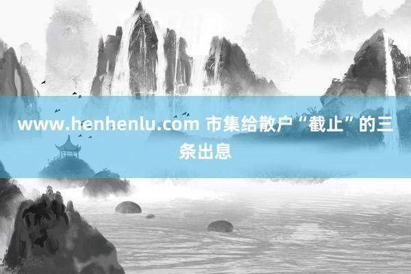 www.henhenlu.com 市集给散户“截止”的三条出息