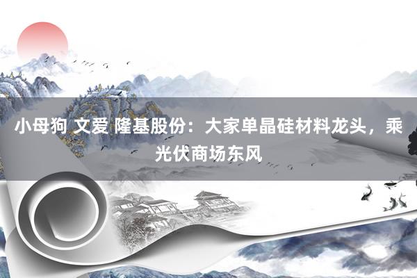 小母狗 文爱 隆基股份：大家单晶硅材料龙头，乘光伏商场东风