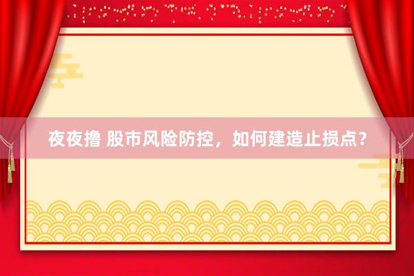 夜夜撸 股市风险防控，如何建造止损点？