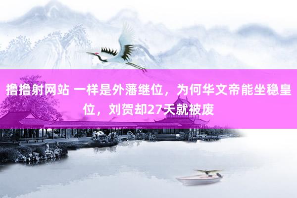 撸撸射网站 一样是外藩继位，为何华文帝能坐稳皇位，刘贺却27天就被废
