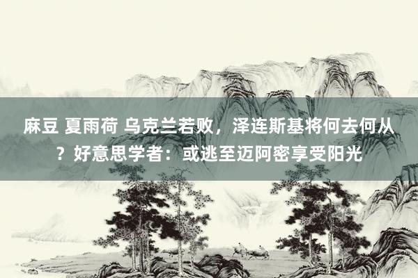麻豆 夏雨荷 乌克兰若败，泽连斯基将何去何从？好意思学者：或逃至迈阿密享受阳光