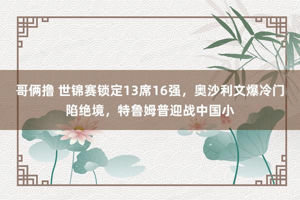 哥俩撸 世锦赛锁定13席16强，奥沙利文爆冷门陷绝境，特鲁姆普迎战中国小