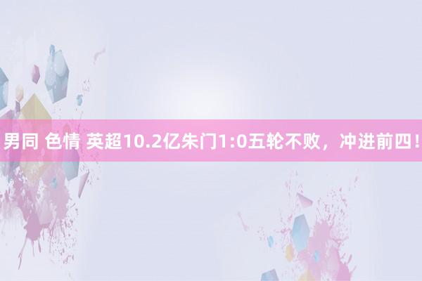 男同 色情 英超10.2亿朱门1:0五轮不败，冲进前四！
