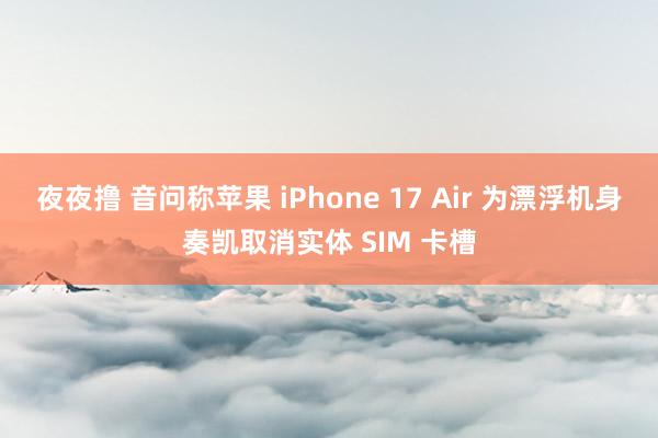 夜夜撸 音问称苹果 iPhone 17 Air 为漂浮机身奏凯取消实体 SIM 卡槽