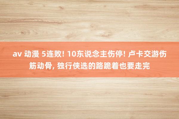 av 动漫 5连败! 10东说念主伤停! 卢卡交游伤筋动骨, 独行侠选的路跪着也要走完