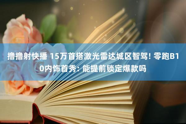 撸撸射快播 15万首搭激光雷达城区智驾! 零跑B10内饰首秀: 能提前锁定爆款吗