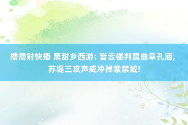 撸撸射快播 黑甜乡西游: 皆云楼判赢曲阜孔庙, 苏堤三攻声威冲掉紫禁城!