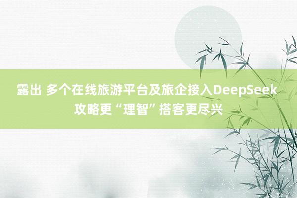 露出 多个在线旅游平台及旅企接入DeepSeek 攻略更“理智”搭客更尽兴