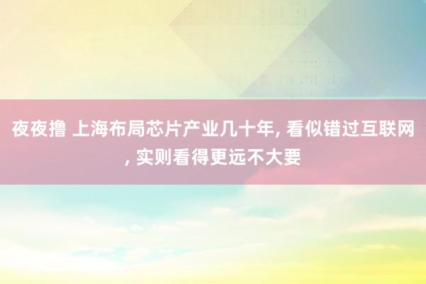 夜夜撸 上海布局芯片产业几十年, 看似错过互联网, 实则看得更远不大要