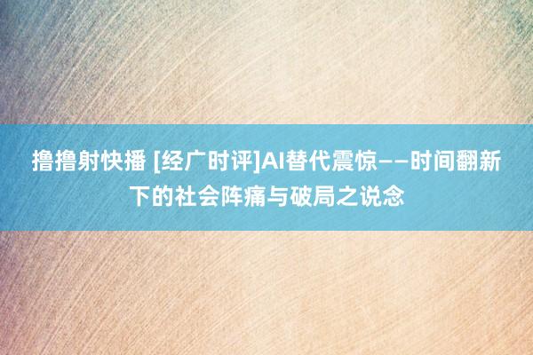 撸撸射快播 [经广时评]AI替代震惊——时间翻新下的社会阵痛与破局之说念