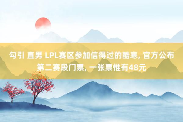 勾引 直男 LPL赛区参加信得过的酷寒, 官方公布第二赛段门票, 一张票惟有48元