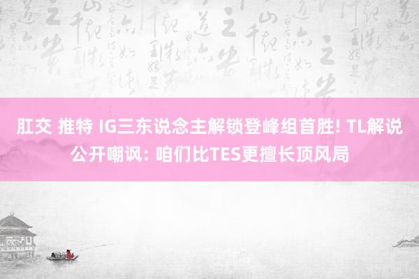 肛交 推特 IG三东说念主解锁登峰组首胜! TL解说公开嘲讽: 咱们比TES更擅长顶风局