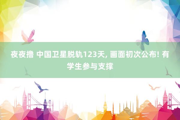 夜夜撸 中国卫星脱轨123天, 画面初次公布! 有学生参与支撑