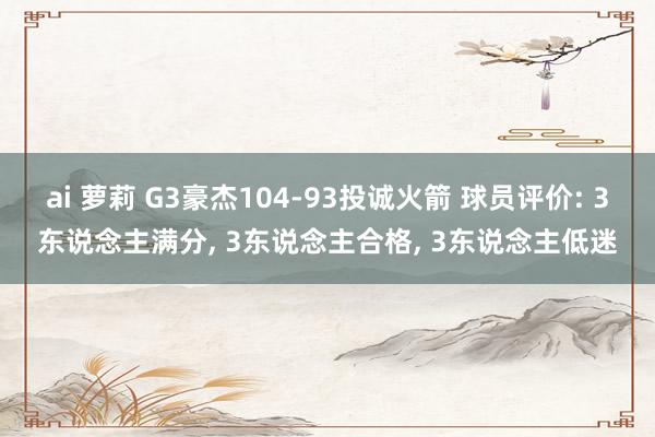 ai 萝莉 G3豪杰104-93投诚火箭 球员评价: 3东说念主满分, 3东说念主合格, 3东说念主低迷