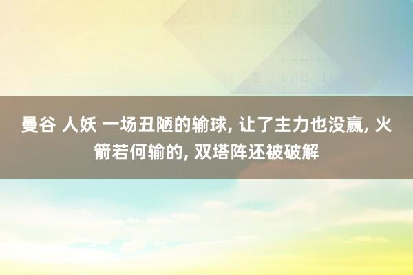 曼谷 人妖 一场丑陋的输球, 让了主力也没赢, 火箭若何输的, 双塔阵还被破解