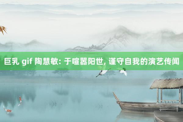 巨乳 gif 陶慧敏: 于喧嚣阳世, 谨守自我的演艺传闻
