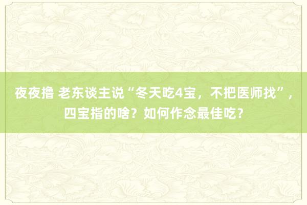 夜夜撸 老东谈主说“冬天吃4宝，不把医师找”，四宝指的啥？如何作念最佳吃？