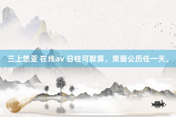 三上悠亚 在线av 日柱可默算，策画公历任一天。