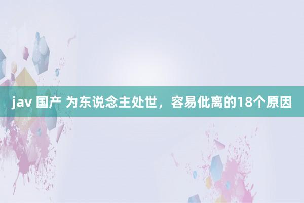 jav 国产 为东说念主处世,容易仳离的18个原因