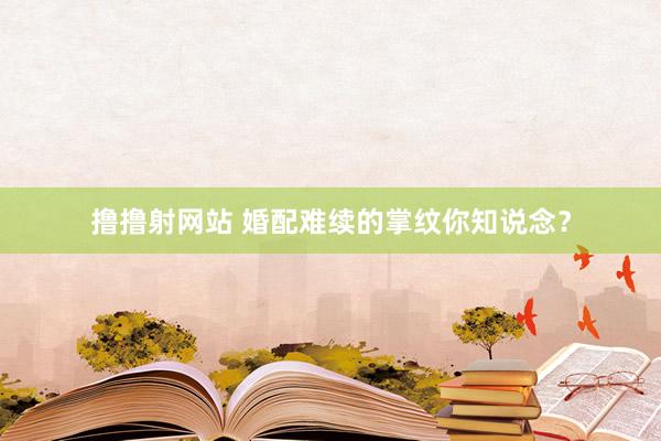 撸撸射网站 婚配难续的掌纹你知说念？