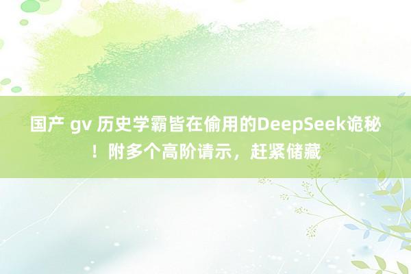 国产 gv 历史学霸皆在偷用的DeepSeek诡秘！附多个高阶请示，赶紧储藏