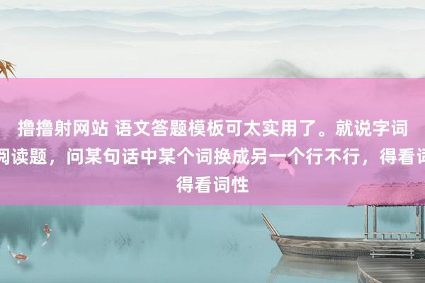 撸撸射网站 语文答题模板可太实用了。就说字词类阅读题，问某句话中某个词换成另一个行不行，得看词性